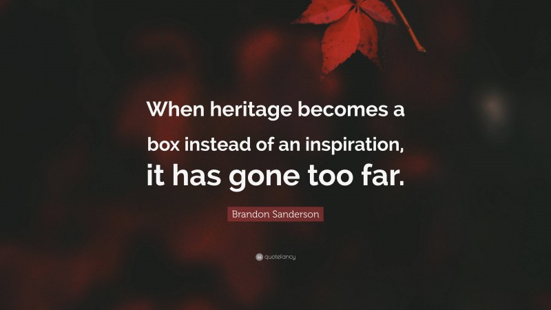 Brandon Sanderson Quote: “When heritage becomes a box instead of an inspiration, it has gone too far.”