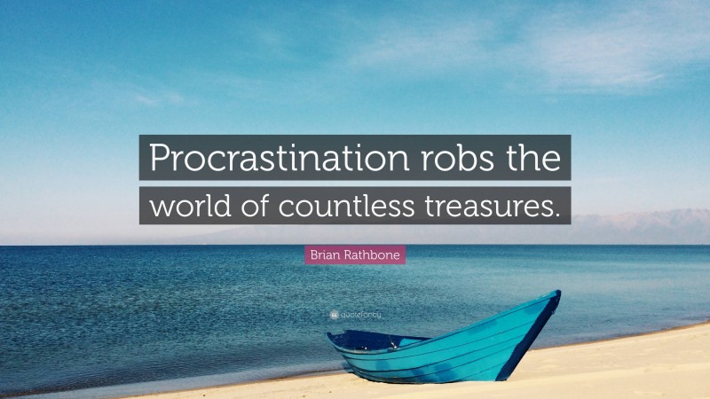 Brian Rathbone Quote: “Procrastination robs the world of countless treasures.”