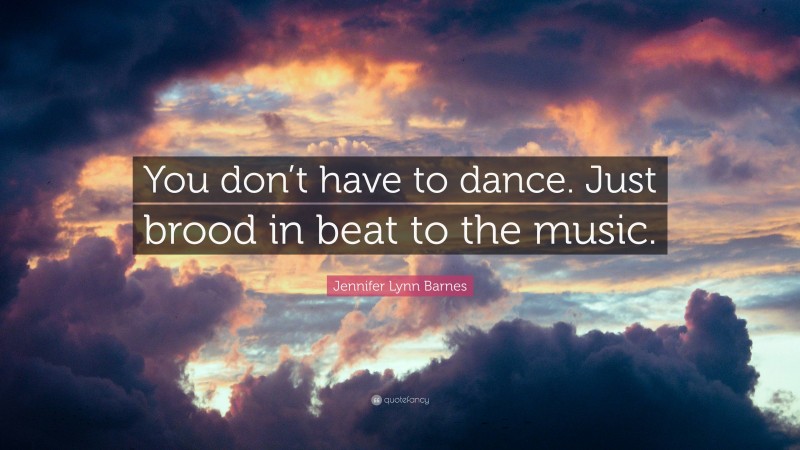 Jennifer Lynn Barnes Quote: “You don’t have to dance. Just brood in beat to the music.”