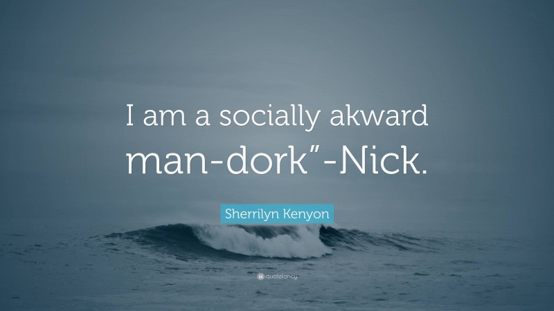Sherrilyn Kenyon Quote: “I am a socially akward man-dork”-Nick.”