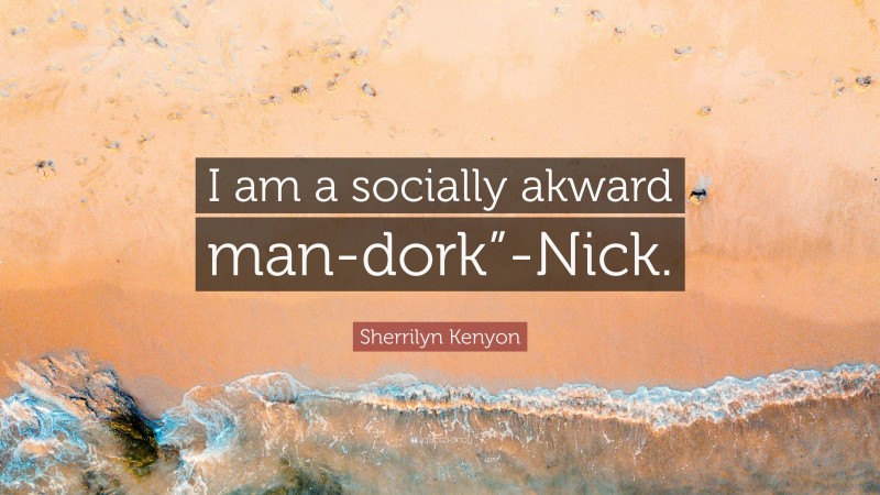 Sherrilyn Kenyon Quote: “I am a socially akward man-dork”-Nick.”