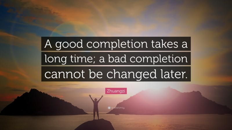 Zhuangzi Quote: “A good completion takes a long time; a bad completion cannot be changed later.”