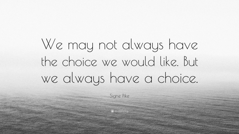Signe Pike Quote: “We may not always have the choice we would like. But we always have a choice.”