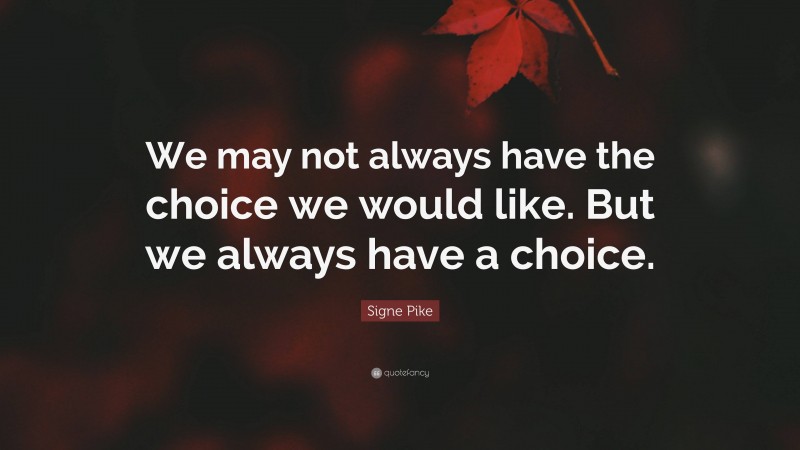 Signe Pike Quote: “We may not always have the choice we would like. But we always have a choice.”