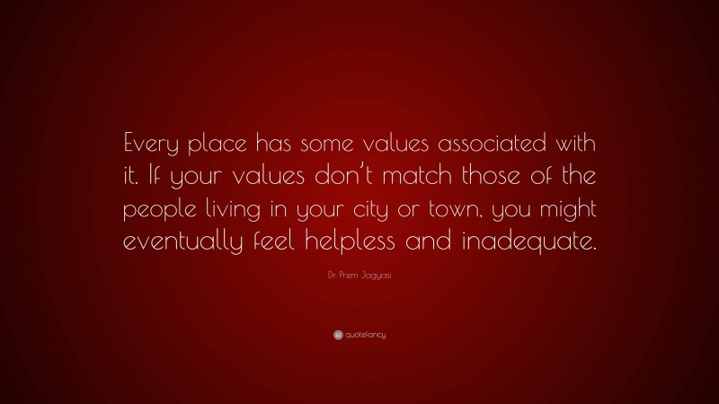 Dr Prem Jagyasi Quote: “Every place has some values associated with it. If your values don’t match those of the people living in your city or town, you might eventually feel helpless and inadequate.”