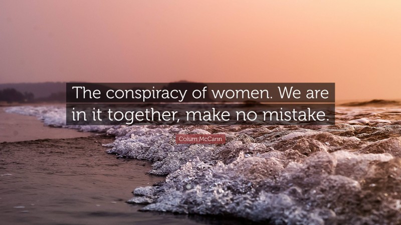 Colum McCann Quote: “The conspiracy of women. We are in it together, make no mistake.”