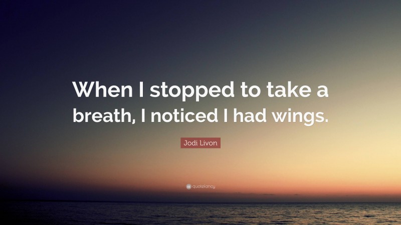 Jodi Livon Quote: “When I stopped to take a breath, I noticed I had wings.”