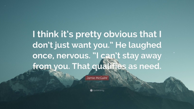 Jamie McGuire Quote: “I think it’s pretty obvious that I don’t just want you.” He laughed once, nervous. “I can’t stay away from you. That qualifies as need.”