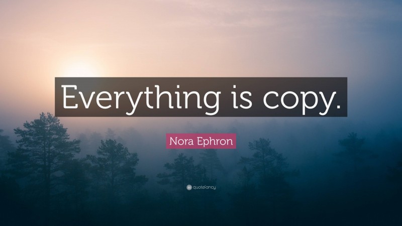 Nora Ephron Quote: “Everything is copy.”
