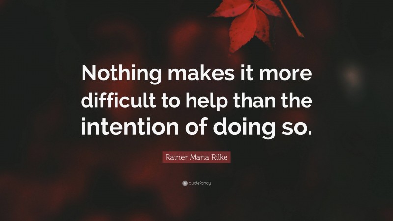 Rainer Maria Rilke Quote: “Nothing makes it more difficult to help than the intention of doing so.”