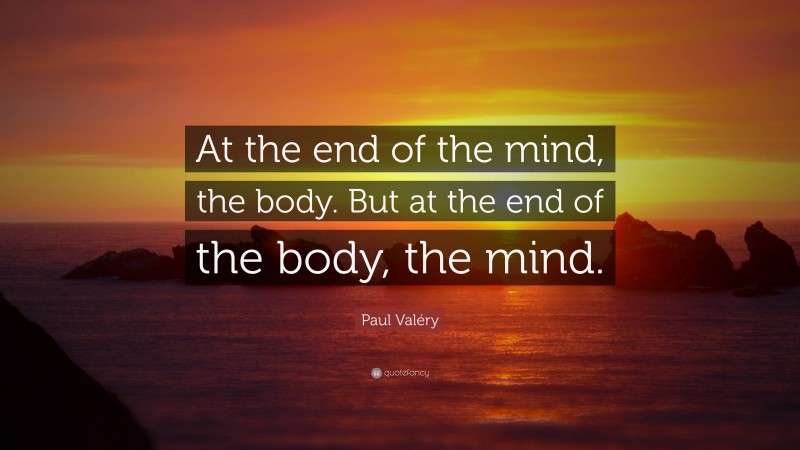 Paul Valéry Quote: “At the end of the mind, the body. But at the end of the body, the mind.”