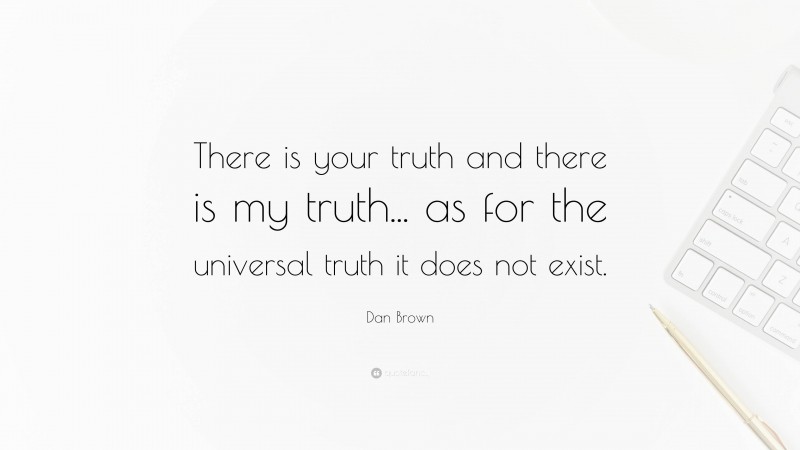 Dan Brown Quote: “There is your truth and there is my truth... as for the universal truth it does not exist.”