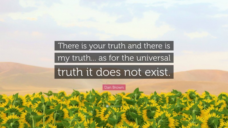 Dan Brown Quote: “There is your truth and there is my truth... as for the universal truth it does not exist.”