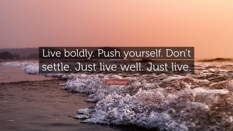 Jojo Moyes Quote: “Live boldly. Push yourself. Don’t settle. Just live well. Just live.”
