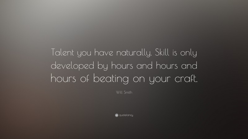 Will Smith Quote: “Talent you have naturally. Skill is only developed by hours and hours and hours of beating on your craft.”