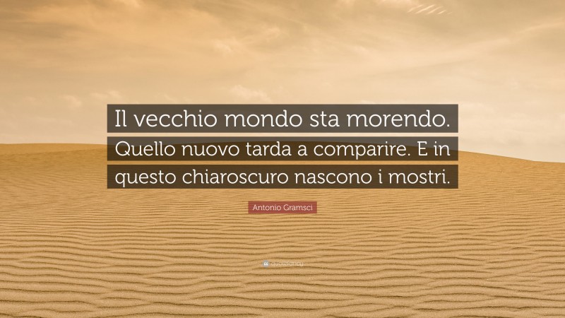 Antonio Gramsci Quote: “Il vecchio mondo sta morendo. Quello nuovo tarda a comparire. E in questo chiaroscuro nascono i mostri.”