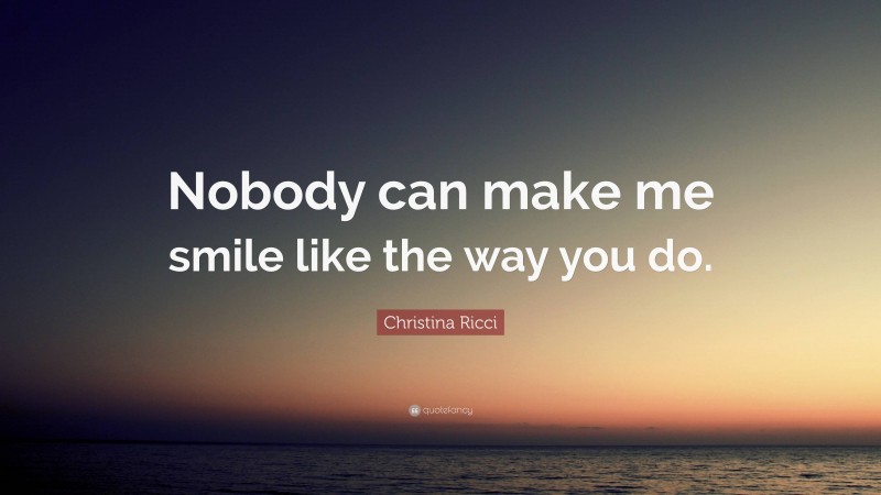 Christina Ricci Quote: “Nobody can make me smile like the way you do.”