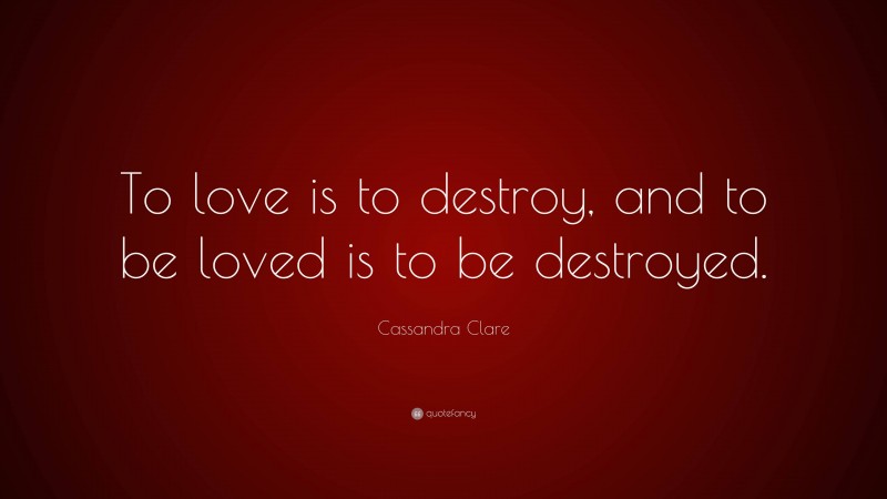 Cassandra Clare Quote: “To love is to destroy, and to be loved is to be destroyed.”