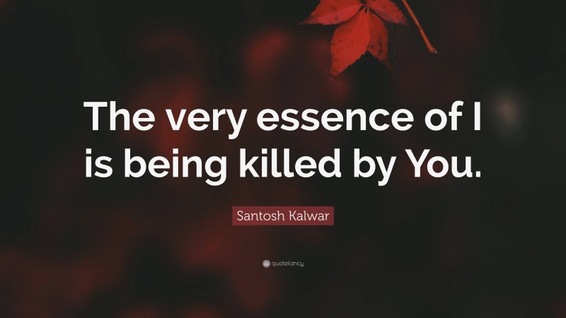 Santosh Kalwar Quote: “The very essence of I is being killed by You.”
