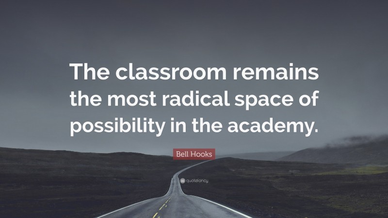 Bell Hooks Quote: “The classroom remains the most radical space of possibility in the academy.”