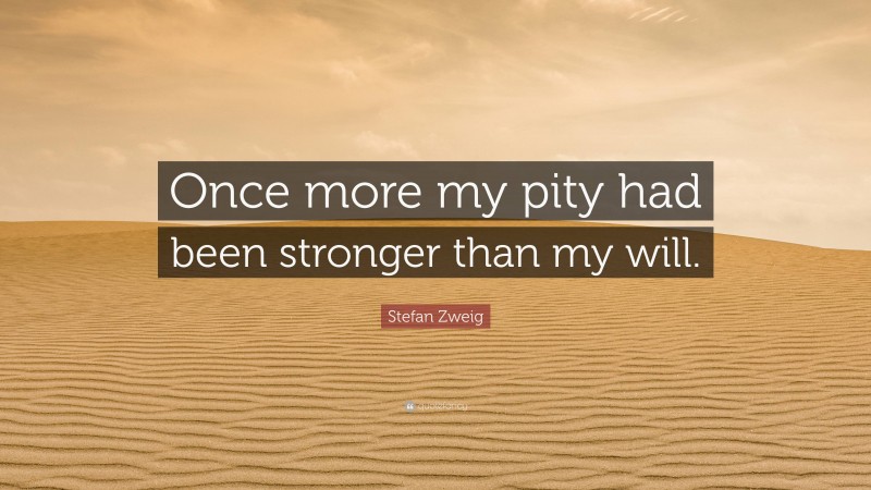 Stefan Zweig Quote: “Once more my pity had been stronger than my will.”