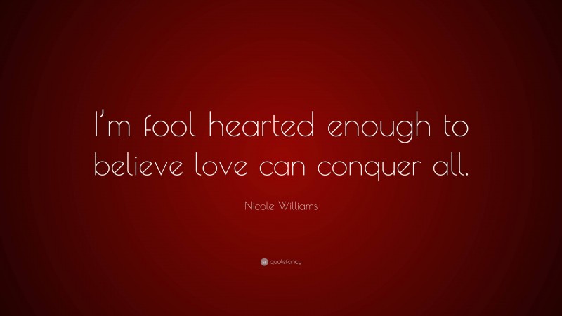 Nicole  Williams Quotes: “I’m fool hearted enough to believe love can conquer all.” — Nicole Williams