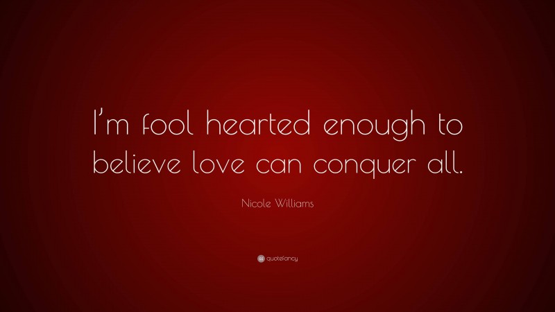 Nicole Williams Quote: “I’m fool hearted enough to believe love can conquer all.”