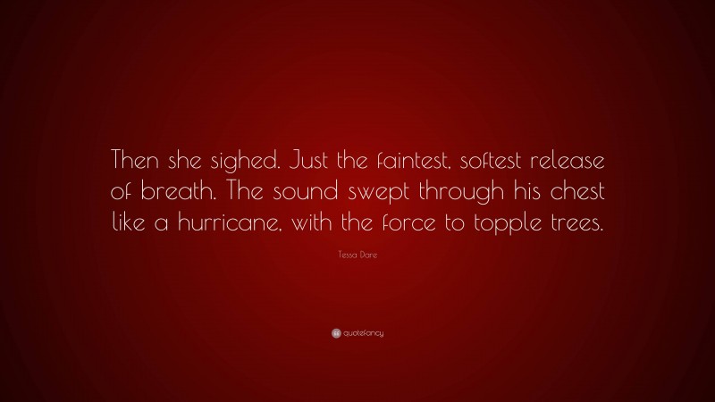Tessa Dare Quote: “Then she sighed. Just the faintest, softest release of breath. The sound swept through his chest like a hurricane, with the force to topple trees.”