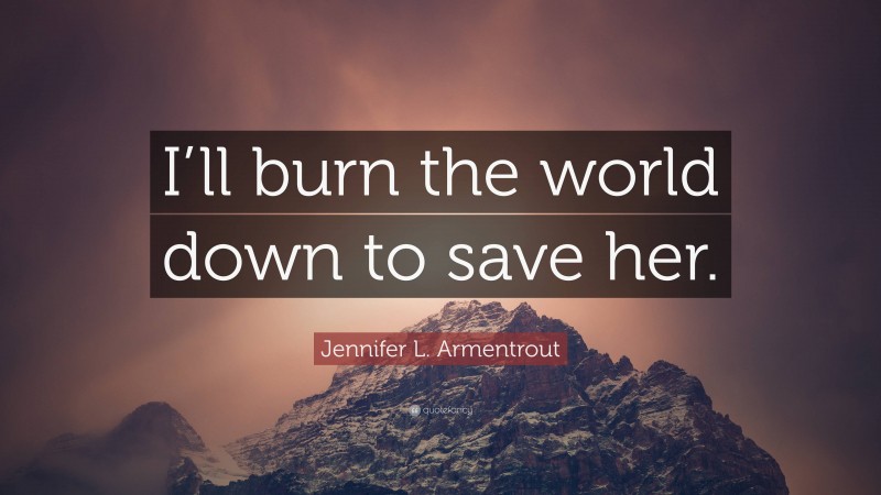Jennifer L. Armentrout Quote: “I’ll burn the world down to save her.”