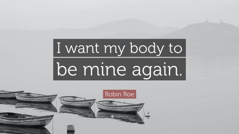 Robin Roe Quote: “I want my body to be mine again.”