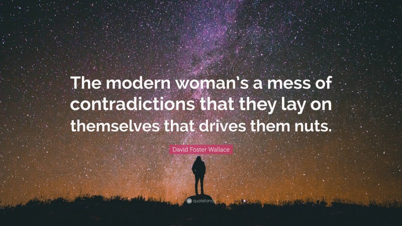 David Foster Wallace Quote: “The modern woman’s a mess of contradictions that they lay on themselves that drives them nuts.”
