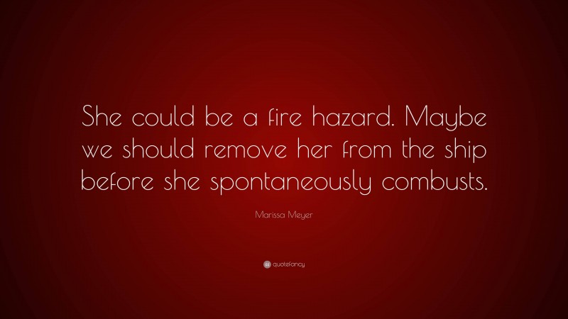 Marissa Meyer Quote: “She could be a fire hazard. Maybe we should remove her from the ship before she spontaneously combusts.”