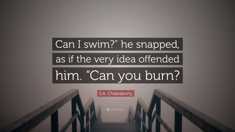 S.A. Chakraborty Quote: “Can I swim?” he snapped, as if the very idea offended him. “Can you burn?”