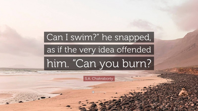 S.A. Chakraborty Quote: “Can I swim?” he snapped, as if the very idea offended him. “Can you burn?”