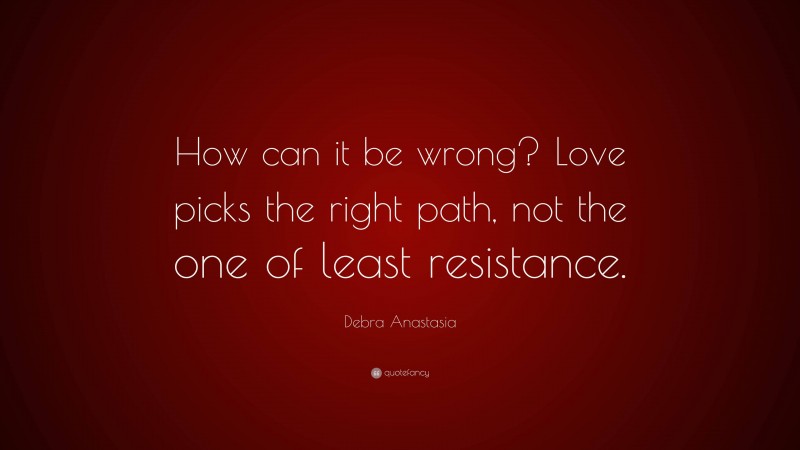 Debra Anastasia Quote: “How can it be wrong? Love picks the right path, not the one of least resistance.”