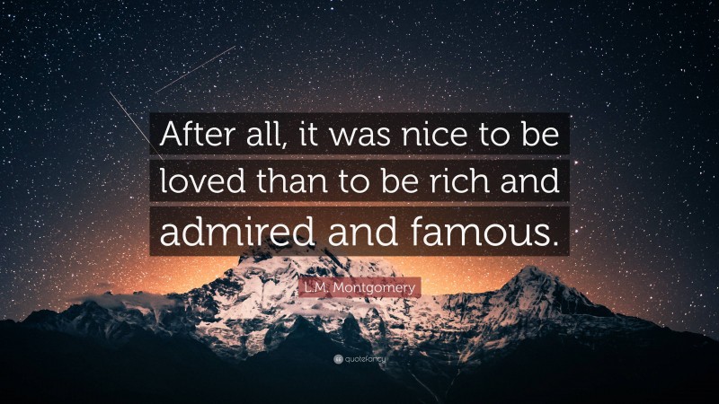 L.M. Montgomery Quote: “After all, it was nice to be loved than to be rich and admired and famous.”