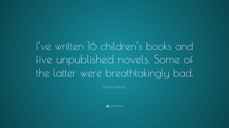 Mark Haddon Quote: “I’ve written 16 children’s books and five unpublished novels. Some of the latter were breathtakingly bad.”