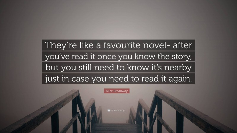 Alice Broadway Quote: “They’re like a favourite novel- after you’ve read it once you know the story, but you still need to know it’s nearby just in case you need to read it again.”