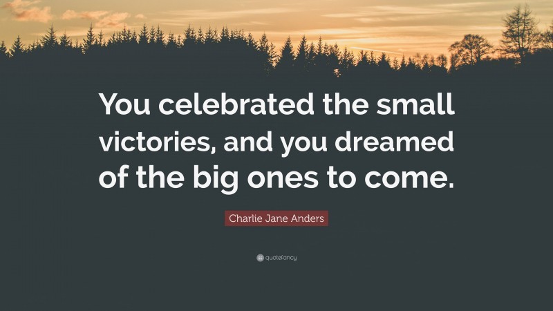 Charlie Jane Anders Quote: “You celebrated the small victories, and you dreamed of the big ones to come.”