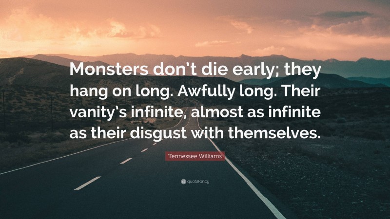 Tennessee Williams Quote: “Monsters don’t die early; they hang on long. Awfully long. Their vanity’s infinite, almost as infinite as their disgust with themselves.”