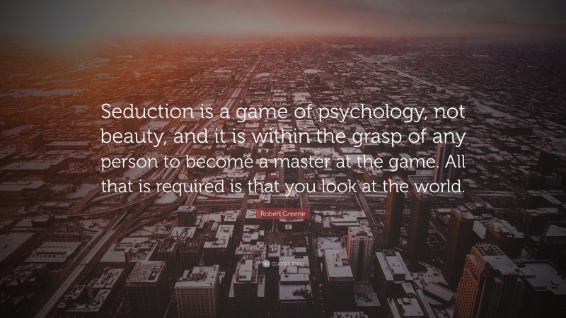 Robert Greene Quote: “Seduction is a game of psychology, not beauty, and it is within the grasp of any person to become a master at the game. All that is required is that you look at the world.”