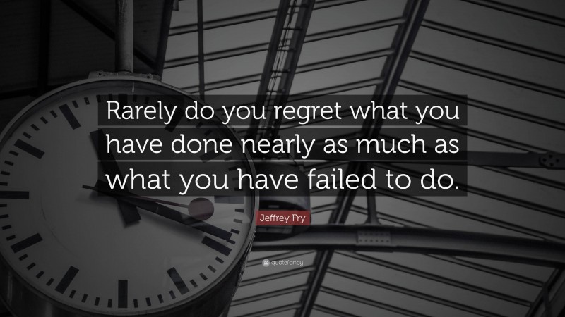 Jeffrey Fry Quote: “Rarely do you regret what you have done nearly as much as what you have failed to do.”