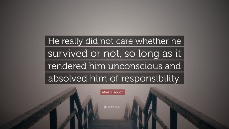 Mark Haddon Quote: “He really did not care whether he survived or not, so long as it rendered him unconscious and absolved him of responsibility.”