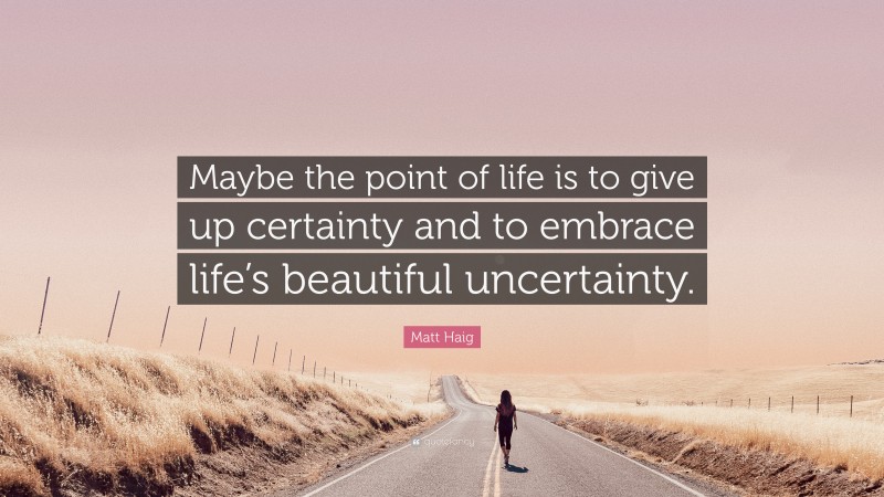 Matt Haig Quote: “Maybe the point of life is to give up certainty and to embrace life’s beautiful uncertainty.”