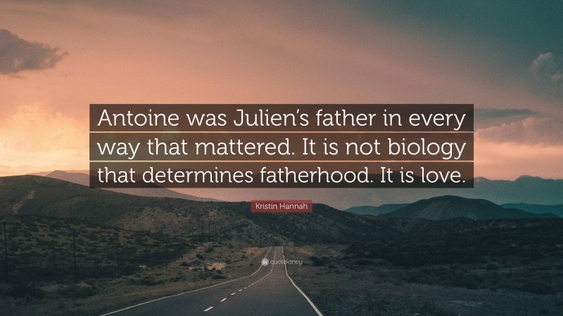 Kristin Hannah Quote: “Antoine was Julien’s father in every way that mattered. It is not biology that determines fatherhood. It is love.”