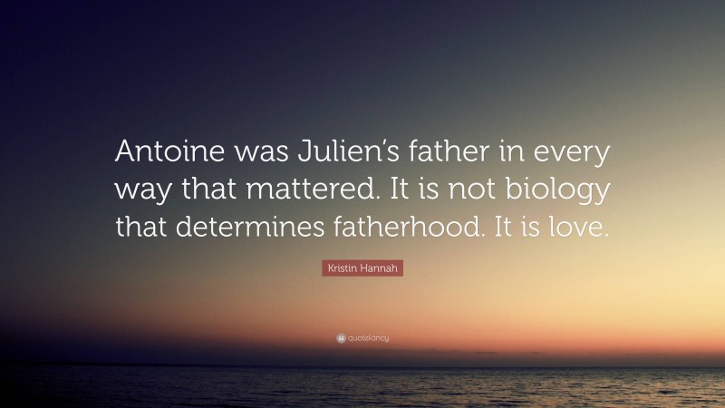 Kristin Hannah Quote: “Antoine was Julien’s father in every way that mattered. It is not biology that determines fatherhood. It is love.”