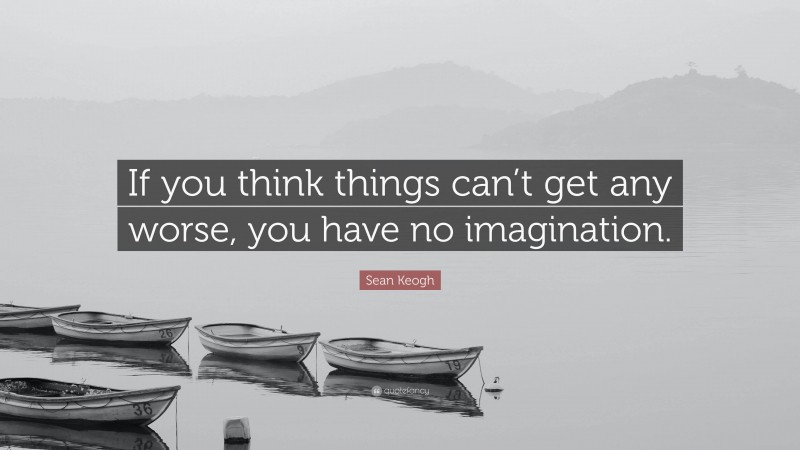 Sean Keogh Quote: “If you think things can’t get any worse, you have no imagination.”