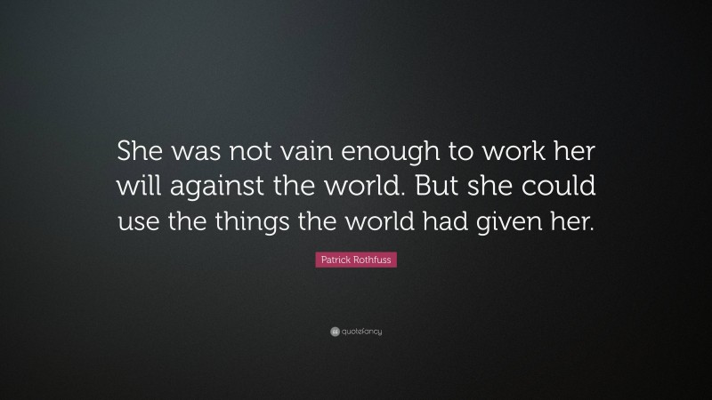 Patrick Rothfuss Quote: “She was not vain enough to work her will against the world. But she could use the things the world had given her.”
