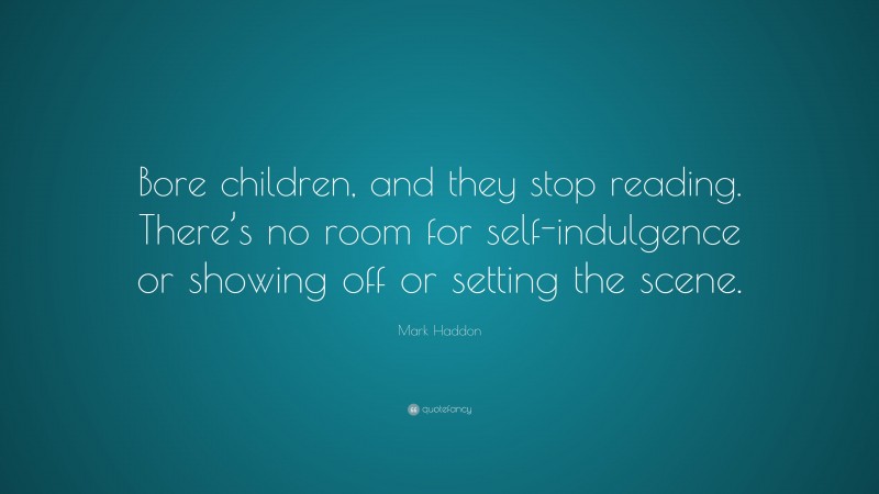 Mark Haddon Quote: “Bore children, and they stop reading. There’s no room for self-indulgence or showing off or setting the scene.”