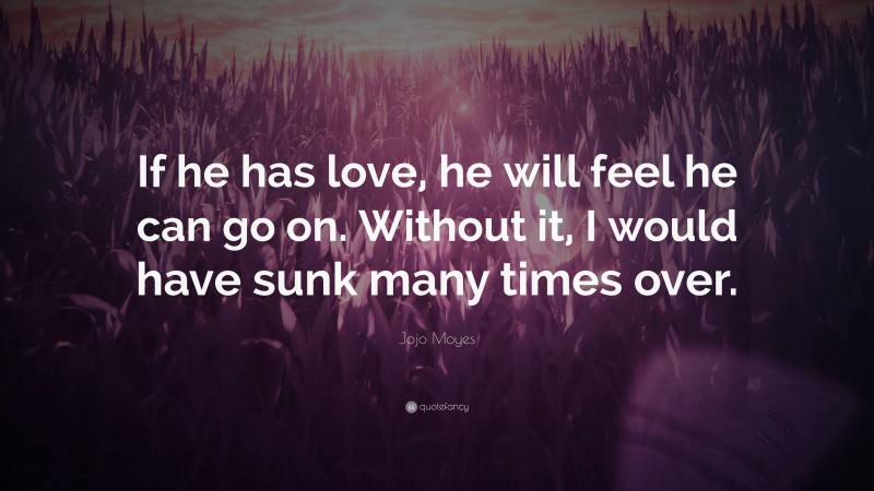 Jojo Moyes Quote: “If he has love, he will feel he can go on. Without it, I would have sunk many times over.”